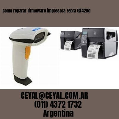 como reparar firmeware impresora zebra GX420d