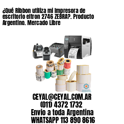 ¿Qué Ribbon utiliza mi Impresora de escritorio eltron 2746 ZEBRA?. Producto Argentino. Mercado Libre