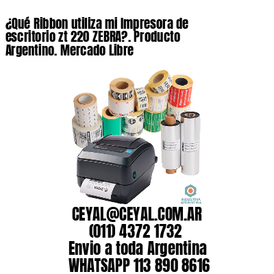 ¿Qué Ribbon utiliza mi Impresora de escritorio zt 220 ZEBRA?. Producto Argentino. Mercado Libre
