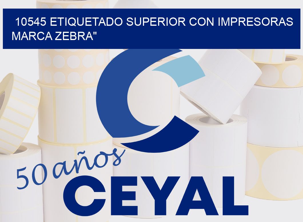 10545 ETIQUETADO SUPERIOR CON IMPRESORAS MARCA ZEBRA