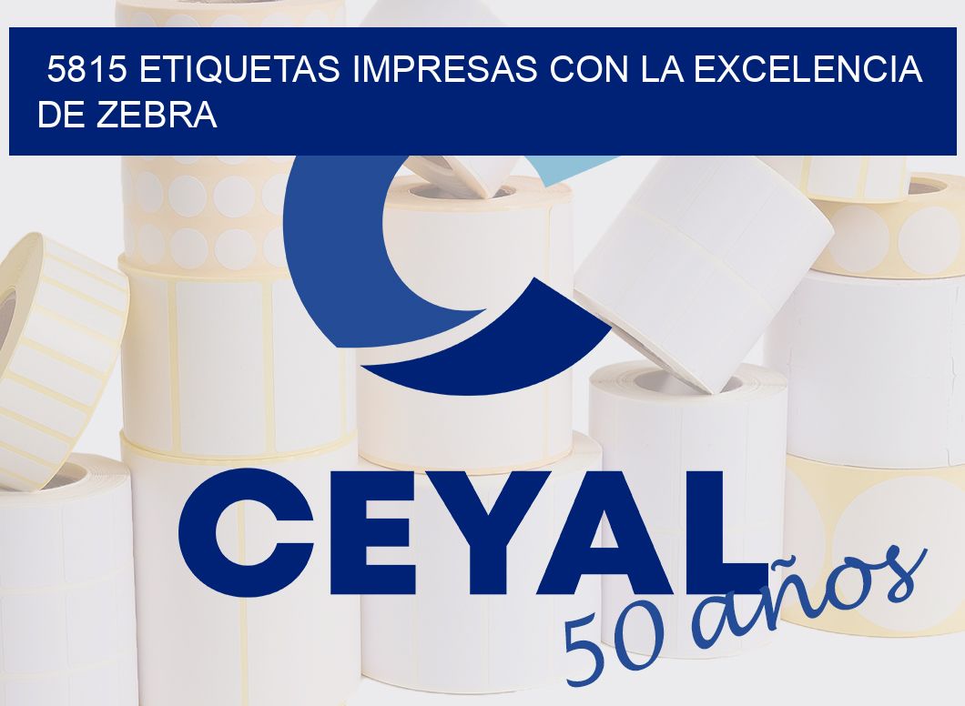 5815 ETIQUETAS IMPRESAS CON LA EXCELENCIA DE ZEBRA