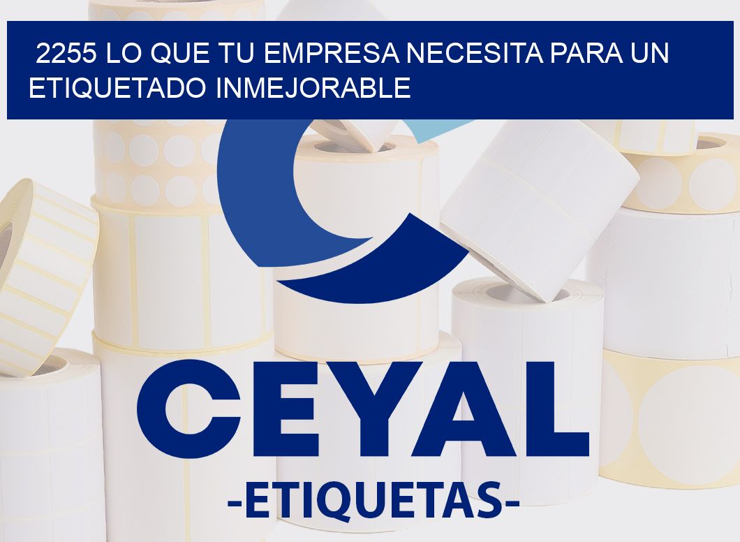 2255 LO QUE TU EMPRESA NECESITA PARA UN ETIQUETADO INMEJORABLE