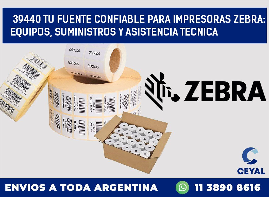 39440 TU FUENTE CONFIABLE PARA IMPRESORAS ZEBRA: EQUIPOS, SUMINISTROS Y ASISTENCIA TECNICA